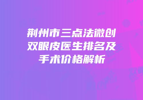 荆州市三点法微创双眼皮医生排名及手术价格解析
