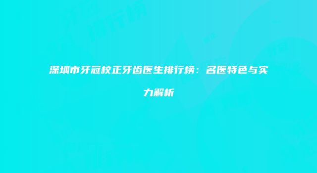 深圳市牙冠校正牙齿医生排行榜：名医特色与实力解析
