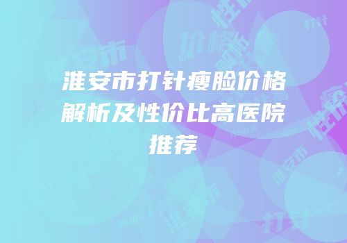 淮安市打针瘦脸价格解析及性价比高医院推荐