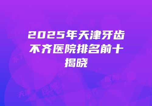 2025年天津牙齿不齐医院排名前十揭晓