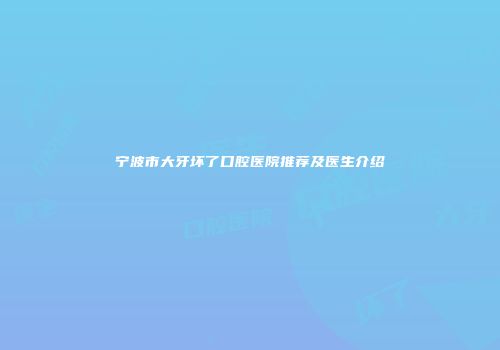 宁波市大牙坏了口腔医院推荐及医生介绍