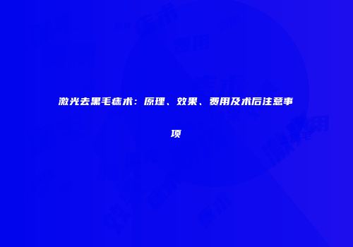 激光去黑毛痣术：原理、效果、费用及术后注意事项