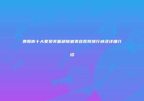 贵阳市十大爱贝芙面部除皱美容医院排行榜及详细介绍