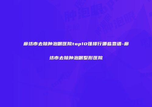 廊坊市去除肿泡眼医院top10强排行哪些靠谱-廊坊市去除肿泡眼整形医院
