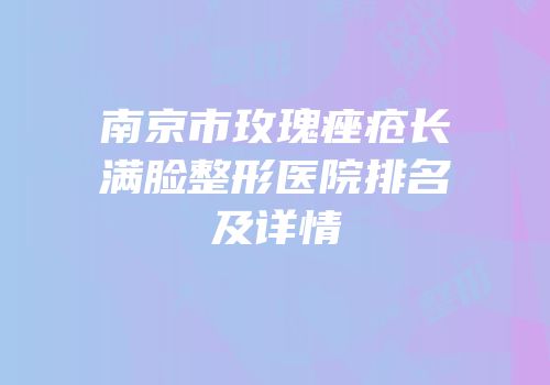 南京市玫瑰痤疮长满脸整形医院排名及详情