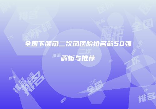 全国下颌角二次角医院排名前50强解析与推荐
