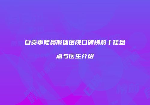自贡市隆鼻假体医院口碑榜前十佳盘点与医生介绍