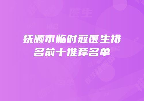 抚顺市临时冠医生排名前十推荐名单