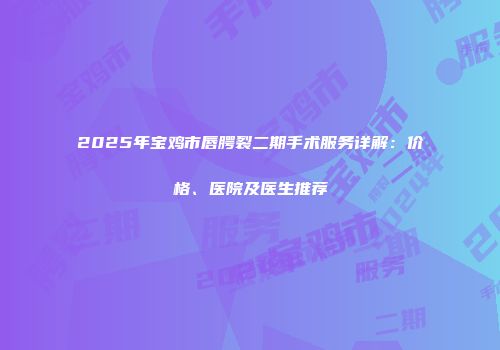 2025年宝鸡市唇腭裂二期手术服务详解：价格、医院及医生推荐