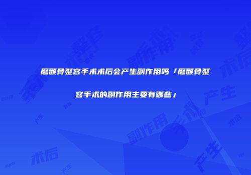磨颧骨整容手术术后会产生副作用吗「磨颧骨整容手术的副作用主要有哪些」