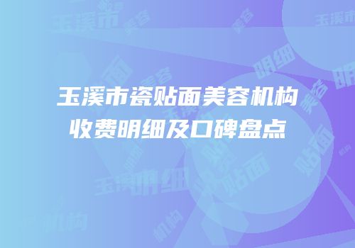 玉溪市瓷贴面美容机构收费明细及口碑盘点