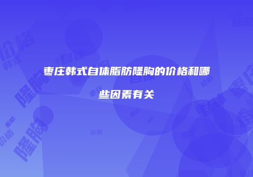 枣庄韩式自体脂肪隆胸的价格和哪些因素有关