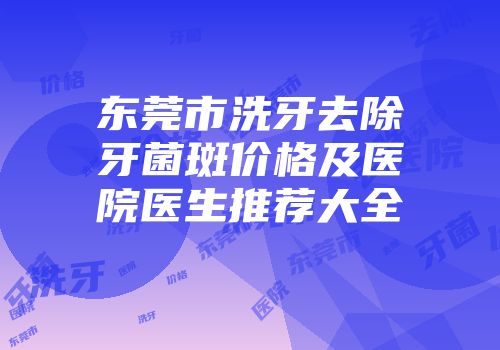东莞市洗牙去除牙菌斑价格及医院医生推荐大全
