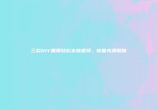 三款DIY面膜轻松去除痘印，恢复光滑肌肤