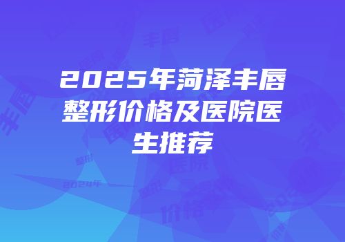 2025年菏泽丰唇整形价格及医院医生推荐