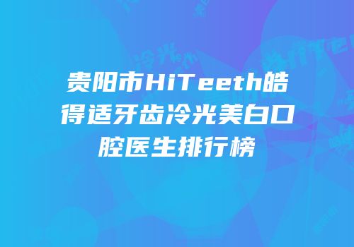 贵阳市HiTeeth皓得适牙齿冷光美白口腔医生排行榜
