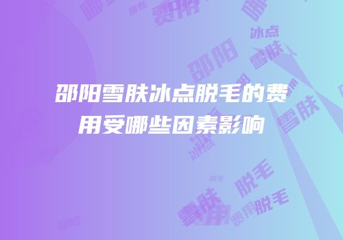 邵阳雪肤冰点脱毛的费用受哪些因素影响