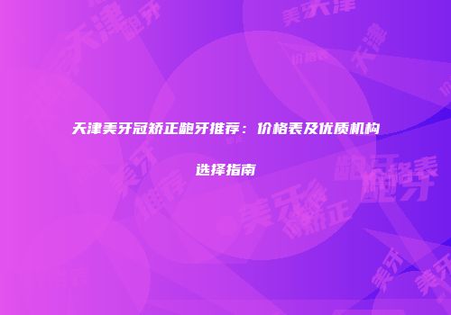 天津美牙冠矫正龅牙推荐：价格表及优质机构选择指南