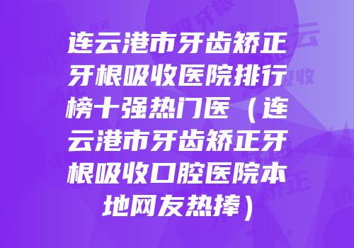 连云港市牙齿矫正牙根吸收医院排行榜十强热门医（连云港市牙齿矫正牙根吸收口腔医院本地网友热捧）
