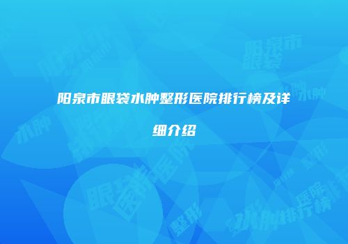 阳泉市眼袋水肿整形医院排行榜及详细介绍