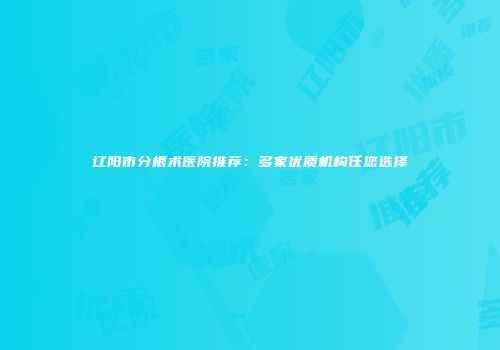 辽阳市分根术医院推荐：多家优质机构任您选择