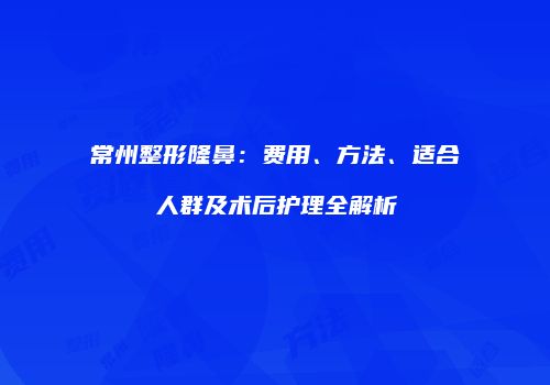 常州整形隆鼻：费用、方法、适合人群及术后护理全解析