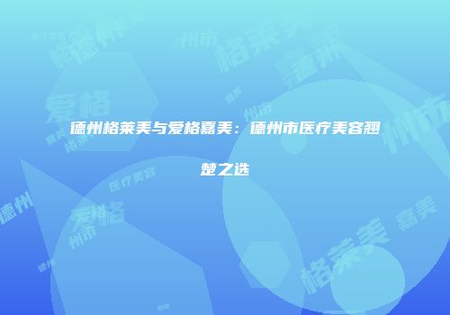 德州格莱美与爱格嘉美：德州市医疗美容翘楚之选