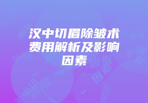 汉中切眉除皱术费用解析及影响因素