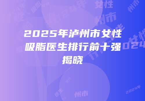 2025年泸州市女性吸脂医生排行前十强揭晓