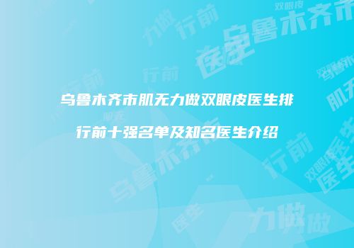 乌鲁木齐市肌无力做双眼皮医生排行前十强名单及知名医生介绍