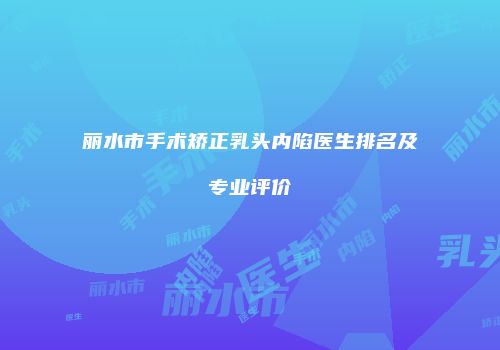 丽水市手术矫正乳头内陷医生排名及专业评价