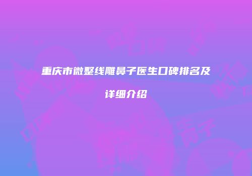 重庆市微整线雕鼻子医生口碑排名及详细介绍