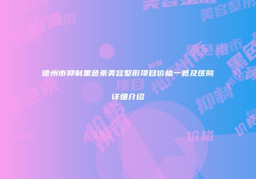 德州市抑制黑色素美容整形项目价格一览及医院详细介绍