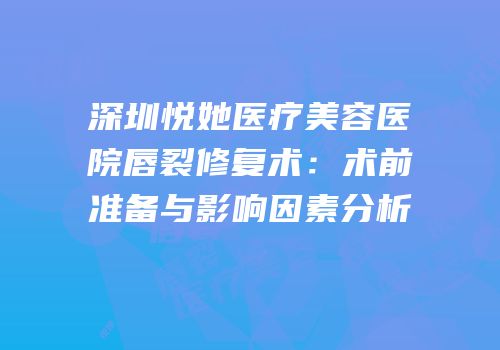 深圳悦她医疗美容医院唇裂修复术：术前准备与影响因素分析