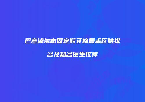 巴彦淖尔市固定假牙修复术医院排名及知名医生推荐