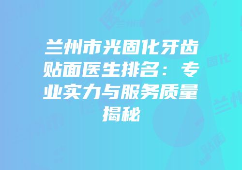兰州市光固化牙齿贴面医生排名：专业实力与服务质量揭秘