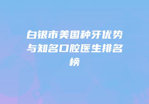 白银市美国种牙优势与知名口腔医生排名榜