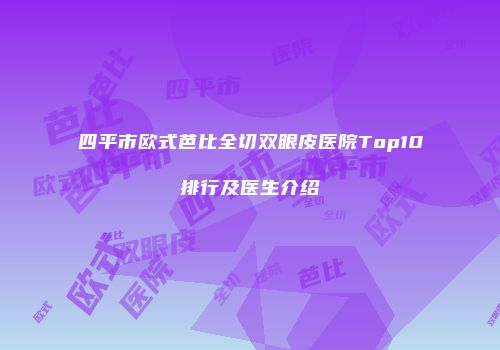 四平市欧式芭比全切双眼皮医院Top10排行及医生介绍