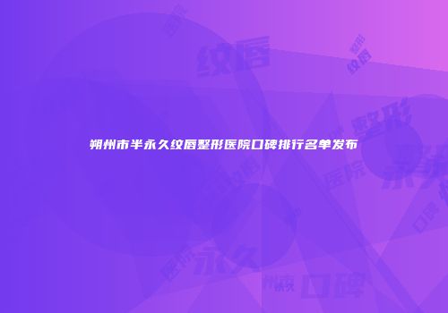 朔州市半永久纹唇整形医院口碑排行名单发布