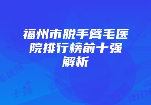 福州市脱手臂毛医院排行榜前十强解析