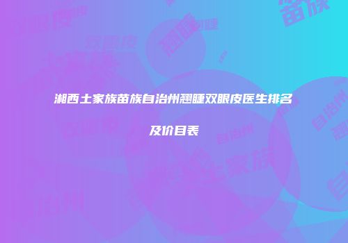 湘西土家族苗族自治州翘睫双眼皮医生排名及价目表