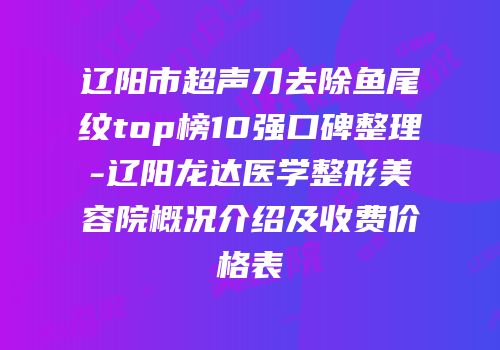 辽阳市超声刀去除鱼尾纹top榜10强口碑整理-辽阳龙达医学整形美容院概况介绍及收费价格表