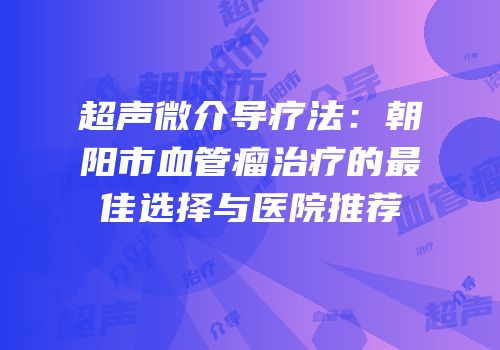 超声微介导疗法：朝阳市血管瘤治疗的最佳选择与医院推荐