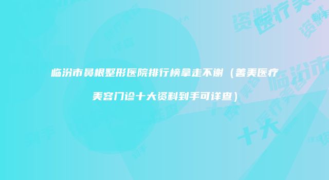 临汾市鼻根整形医院排行榜拿走不谢（善美医疗美容门诊十大资料到手可详查）