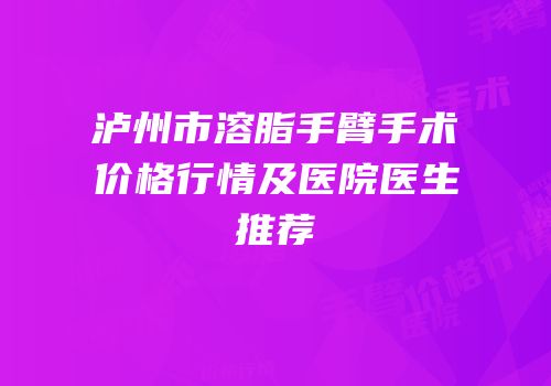 泸州市溶脂手臂手术价格行情及医院医生推荐