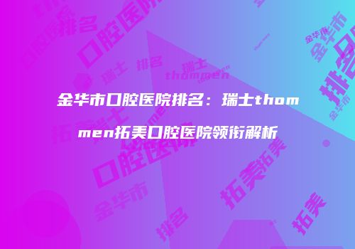 金华市口腔医院排名：瑞士thommen拓美口腔医院领衔解析
