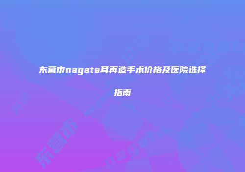 东营市nagata耳再造手术价格及医院选择指南