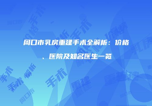 周口市乳房重建手术全解析：价格、医院及知名医生一览