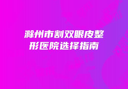 滁州市割双眼皮整形医院选择指南