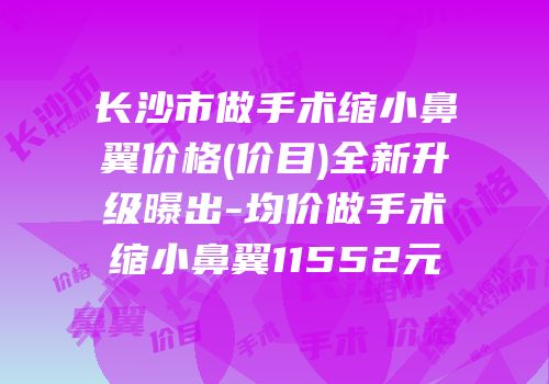 长沙市做手术缩小鼻翼价格(价目)全新升级曝出-均价做手术缩小鼻翼11552元